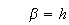 $\qquad \beta =h$
