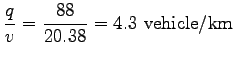$\displaystyle \frac{q}{v} = \frac{88}{20.38} = 4.3~{\mathrm{vehicle/km}}$