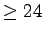 $ \geq 24$