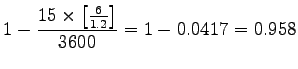 $\displaystyle 1- \frac{15 \times \left[ \frac{6}{1.2} \right]}{3600}= 1-0.0417 =
0.958$