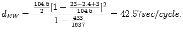 $\displaystyle d_{EW} =\frac{\frac{104.5}{2}[1-\frac{23-2.4+3}{104.5}]^2}{1-\frac{433}{1637}}  =42.57sec/cycle. \nonumber$
