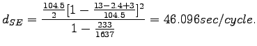 $\displaystyle d_{SE} = \frac{\frac{104.5}{2}[1-\frac{13-2.4+3}{104.5}]^2}{1-\frac{233}{1637}}=46.096 sec/cycle.$