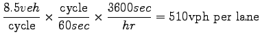 $\displaystyle \frac{8.5 veh}{\mathrm{cycle}} \times
\frac{\mathrm{cycle}}{60 sec} \times \frac{3600 sec}{hr} = 510 \mathrm
{vph~per~lane}$