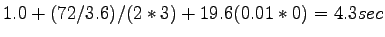 $\displaystyle 1.0 + (72/3.6) / {(2*3)+19.6(0.01*0)} = 4.3 sec$