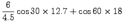 $\displaystyle \frac{6}{4.5} \cos 30 \times 12.7 + \cos 60 \times 18$