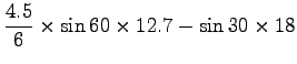 $\displaystyle \frac{4.5}{6} \times \sin 60 \times 12.7 - \sin 30 \times 18$