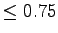 $ \leq 0.75$