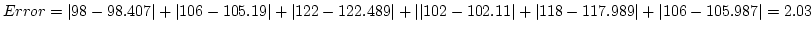 $Error = \vert 98-98.407\vert+\vert 106-105.19\vert+\vert 122-122.489\vert+\vert\vert 102 -
102.11\vert+\vert 118-117.989\vert+\vert 106-105.987\vert=2.03$