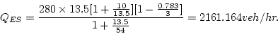 \begin{displaymath}
Q_{ES}= \frac{280\times
13.5[1+\frac{10}{13.5}][1-\frac{0.783}{3}]}{1+\frac{13.5}{54}} = 2161.164
veh/hr.
\end{displaymath}