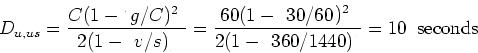 \begin{displaymath}D_{u,us} = \frac{C(1-(g/C))^2}{2(1-(v/s))} =
\frac{60(1-(30/60))^2}{2(1-(360/1440))} = 10 \;\; \mbox{seconds} \end{displaymath}