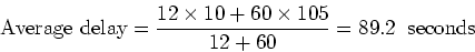 \begin{displaymath}\mbox{Average delay} = \frac{12 \times 10 + 60 \times 105}{12+60} = 89.2
\;\; \mbox{seconds} \end{displaymath}