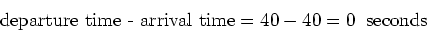 \begin{displaymath}\mbox{departure time - arrival time} = 40 - 40 = 0 \;\; \mbox{seconds} \end{displaymath}