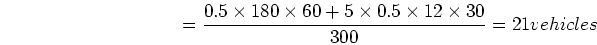 \begin{displaymath}\mbox{Average queue length} = \frac{0.5 \times 180 \times 60 + 5 \times 0.5
\times 12 \times 30 }{300} = 21 vehicles \end{displaymath}