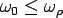 $\omega_0 \le \omega_{\rho}$