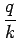 $\displaystyle \frac {q}{k}$