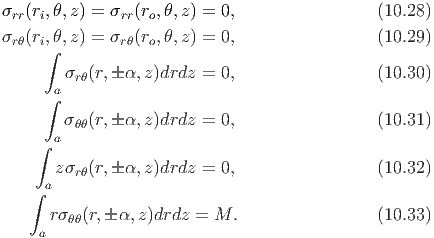 σrr(ri,θ,z) = σrr(ro,θ,z) = 0,                 (10.28)
σrθ(ri,θ,z) = σrθ(ro,θ,z) = 0,                 (10.29)
      ∫
        σrθ(r, α,z)drdz =  0,                 (10.30)
      ∫a

        σθθ(r, α,z)drdz =  0,                 (10.31)
    ∫  a
       zσ  (r, α,z)drdz =  0,                 (10.32)
      a  rθ
    ∫
      rσ θθ(r, α,z )drdz  = M.                  (10.33)
     a
