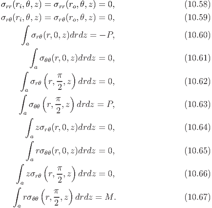 σrr(ri,θ,z) = σrr(ro,θ,z) = 0,                 (10.58)
σrθ(ri,θ,z) = σrθ(ro,θ,z) = 0,                 (10.59)
      ∫
        σrθ(r,0,z)drdz =  - P,                 (10.60)
       a∫

         aσ θθ(r,0,z)drdz =  0,                 (10.61)
     ∫     (   π  )
        σrθ  r,-,z  drdz =  0,                 (10.62)
     ∫ a       2
           (  π-  )
       σ θθ r,2 ,z  drdz = P,                  (10.63)
      a∫
         zσrθ(r,0,z)drdz =  0,                 (10.64)
        a
       ∫
         rσ θθ(r,0,z)drdz =  0,                 (10.65)
    ∫   a  (      )
               π-
     a zσrθ  r,2,z  drdz =  0,                 (10.66)
   ∫      (   π   )
      rσθθ  r,--,z drdz  = M.                  (10.67)
     a        2
