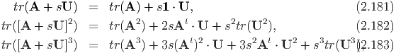   tr(A + sU )  =   tr(A) + s1 ⋅ U,                            (2.181)
tr([A  + sU ]2)  =   tr(A2) + 2sAt ⋅ U + s2tr(U2 ),             (2.182)
           3           3         t 2        2  t   2    3     3
tr([A  + sU ])  =   tr(A ) + 3s(A  ) ⋅ U + 3s A  ⋅ U  + s tr(U )(,2.183)
