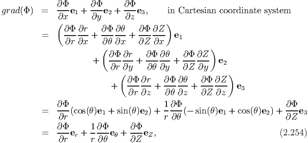 grad(Φ )  =   ∂Φ-e +  ∂Φ-e  + ∂Φ-e ,     in Cartesian coordinate system
              ∂x  1   ∂y  2   ∂z  3
             ( ∂ Φ ∂r   ∂ Φ ∂θ    ∂Φ ∂Z )
          =    --- ---+ --- ---+  ------- e1
                ∂r ∂x   (∂θ ∂x    ∂Z ∂x            )
                          ∂ Φ ∂r   ∂ Φ ∂θ    ∂Φ ∂Z
                      +   --- ---+ --- ---+ -------- e2
                           ∂r(∂y    ∂θ ∂y   ∂Z  ∂y      )
                               ∂Φ-∂r-   ∂Φ-∂-θ   ∂Φ-∂Z--
                           +   ∂r ∂z +  ∂θ ∂z +  ∂Z  ∂z   e3

          =   ∂Φ-(cos(θ )e1 + sin(θ)e2) + 1∂-Φ (-  sin(θ)e1 + cos(θ)e2) + ∂Φ-e3
              ∂r                        r ∂θ                          ∂Z
              ∂Φ-     1∂-Φ      ∂Φ--
          =   ∂r er + r ∂θ e θ + ∂Z eZ,                             (2.254)
