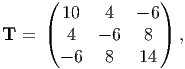      (              )
        10   4   - 6
T  = (  4   - 6   8 ) ,
       - 6   8   14
      