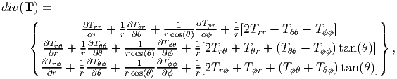 div(T ) =
     (                             ∂T                              )
     |{         ∂T∂rrr-+ 1r ∂T∂θrθ-+ rco1s(θ)-∂ϕϕr+  1r[2Trr - T θθ - Tϕϕ]       |}
        ∂Trθ-+  1∂Tθθ-+ ---1--∂Tϕθ+  1[2T  + T   + (T   - T  )tan (θ )]   ,
     |(  ∂T∂r    r∂∂Tθ   rcos(θ)∂∂Tϕ    r   rθ    θr    θθ    ϕϕ        |)
        ∂rrϕ-+ 1r ∂θθϕ-+ rco1s(θ)-∂ϕϕϕ+  1r[2Trϕ + Tϕr + (T ϕθ + T θϕ) tan(θ)]
      