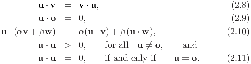           u ⋅ v =   v ⋅ u,                                (2.8)
          u ⋅ o =   0,                                    (2.9)

u ⋅ (αv + βw )  =   α(u ⋅ v) + β(u ⋅ w ),               (2.10)
          u ⋅ u >   0,    for all  u ⁄=  o,    and

          u ⋅ u =   0,    if and only if    u =  o.      (2.11)
