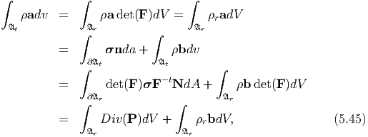 ∫             ∫                  ∫

    ρadv  =       ρadet(F )dV =     ρradV
 𝔄t           ∫𝔄r          ∫      𝔄r
          =       σnda  +     ρbdv
               ∂𝔄t          𝔄t
              ∫                       ∫
          =        det(F)σF - tNdA   +    ρb det (F )dV
              ∫∂𝔄r             ∫       𝔄r

          =       Div(P )dV +     ρrbdV,                  (5.45)
               𝔄r               𝔄r
