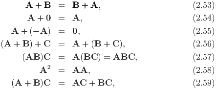        A + B   =   B + A,                        (2.53)
       A  + 0  =   A,                            (2.54)
   A +  (- A ) =   0,                            (2.55)

(A  + B ) + C  =   A + (B  + C ),                (2.56)
      (AB )C   =   A (BC ) = ABC,                (2.57)
            2
          A    =   AA,                           (2.58)
   (A +  B)C   =   AC  + BC,                     (2.59)
