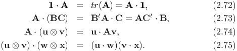             1 ⋅ A  =  tr(A ) = A ⋅ 1,               (2.72)
        A ⋅ (BC )  =  BtA  ⋅ C = ACt  ⋅ B,          (2.73)

      A ⋅ (u ⊗ v ) =  u ⋅ Av,                       (2.74)
(u ⊗ v) ⋅ (w ⊗ x ) =  (u ⋅ w )(v ⋅ x).              (2.75)
