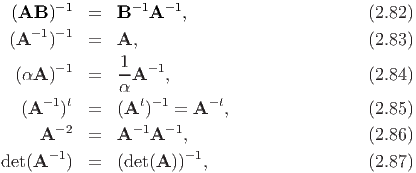  (AB )- 1 =   B -1A -1,                      (2.82)
   - 1- 1
(A   )    =   A,                             (2.83)
      - 1     1-  -1
 (αA )    =   α A   ,                        (2.84)
     -1 t        t- 1     -t
  (A   )  =   (A  )  =  A  ,                 (2.85)
    A - 2 =   A -1A -1,                      (2.86)
det(A- 1) =   (det(A ))-1,                   (2.87)
