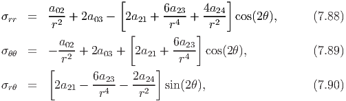                      [                   ]
        a02                  6a23-   4a24-
σrr  =   r2 + 2a03 -  2a21 +  r4  +   r2  cos(2θ),      (7.88)
                       [           ]
σθθ  =  - a02 + 2a03 +  2a21 + 6a23- cos(2θ),           (7.89)
           r2                   r4
        [       6a      2a  ]
σrθ  =   2a21 - ---243-  --224- sin(2θ),                   (7.90)
                 r       r
