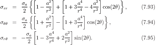          σ  {[     a2]   [     a4     a2]        }
σrr  =   -a-   1 - -2- +  1 + 3--4 - 4-2- cos(2θ)  ,     (7.93)
         2  {[     r ]   [      r ]   r   }
         σa        a2          a4
σθθ  =   ---   1 + -2- -  1 + 3--4 cos(2θ)  ,            (7.94)
         2    [    r         ]  r
           σa-      a4-   a2-
σrθ  =   - 2   1 - 3r4 + 2r2  sin(2θ).                   (7.95)
