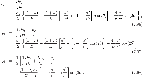         ∂u
ϵrr =   ---r
         ∂r{                   [       [        ]       ]               }
        σa-  (1---ν)   (1-+-ν)    a2-        a4-            -4 a2-
    =    2      E    +    E     - r2 +  1 + 3r4  cos(2θ)  - E  r2 cos(2θ) ,

                                                                      (7.96 )
        1-∂uθ-   ur-
ϵθθ =   r ∂ θ +  r
        σ  { (1 - ν)   (1 + ν) [a2   [      a4]       ]    4νa2        }
    =   --a  ------- + -------  ----  1 + 3 ---cos(2θ ) +  -----cos(2θ)  ,
         2      E         E     r2          r4             E  r2
                                                                      (7.97 )
          [                  ]
ϵrθ =   1- 1-∂ur-+  ∂uθ-- u-θ
        2  r  ∂θ    ∂r     r
          (1 + ν)σa [      a4    a2]
    =   - ---------- 1 - 3 -4 + 2-2- sin (2θ).                         (7.98 )
             E    2        r     r
