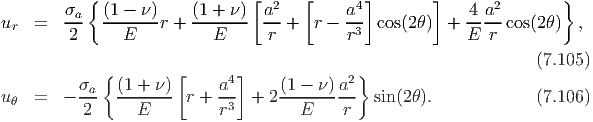         σa { (1 - ν)    (1 + ν) [a2   [     a4]       ]    4 a2        }
ur  =   ---  -------r + -------  ---+  r -  -3-cos(2θ ) +  -----cos(2 θ)  ,
         2      E          E      r         r              E r
                                                                   (7.105)
          σ  { (1 + ν)[     a4]    (1 - ν) a2}
u θ =   - -a-  -------  r + -3- + 2------- --- sin(2θ).            (7.106)
           2     E          r         E    r
