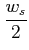 $ \dfrac{w_{s}}{2}$