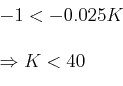 \begin{displaymath}  \begin{array}{l}  - 1 < - 0.025K \\  \\  \Rightarrow K < 40\,\,\,\,\,\,\,\,\,\,\,\,\,\,\, \\  \end{array}  \end{displaymath}