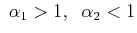 $\displaystyle \;  \alpha_1>1, \;\; \alpha_2<1 $
