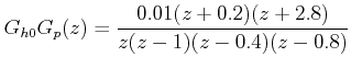 $\displaystyle G_{h0} G_p (z) = \frac{{0.01(z+0.2)(z + 2.8)}}{{z(z - 1)(z-0.4)(z - 0.8)}}  $