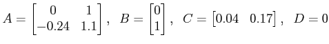 $\displaystyle A = \begin{bmatrix}0 & 1\\ -0.24 & 1.1 \end{bmatrix}, \;\; B
= \b...
...\ 1 \end{bmatrix}, \;\; C = \begin{bmatrix}0.04 & 0.17 \end{bmatrix}, \;\; D=0 $