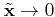 $ \tilde{\mathbf{x}}\rightarrow 0$