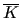 $ \overline {K}$