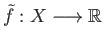 $ \tilde{f} : X \longrightarrow \mathbb{R}$