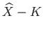 $ \widehat{X} - K$
