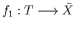 $ f_1: T \longrightarrow {\tilde X}$