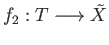$ f_2: T \longrightarrow {\tilde X}$