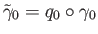 $\displaystyle {\tilde \gamma}_0 = q_0\circ \gamma_0
$