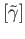 $ [\tilde \gamma]$