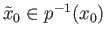 $ {\tilde x}_0\in p^{-1}(x_0)$