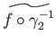 $ \widetilde{f\circ \gamma^{-1}_2}$