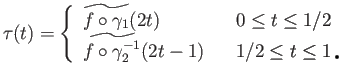 $\displaystyle \tau(t) = \left\{\begin{array}{lll}
{\widetilde{f\circ \gamma_1}}...
...e{f\circ \gamma_2^{-1}}}(2t - 1) & & 1/2 \leq t \leq 1 \\
\end{array} \right.
$
